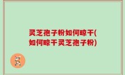 灵芝孢子粉如何晾干(如何晾干灵芝孢子粉)