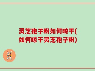 灵芝孢子粉如何晾干(如何晾干灵芝孢子粉)
