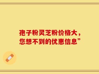 孢子粉灵芝粉价格大，您想不到的优惠信息”