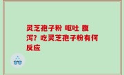 灵芝孢子粉 呕吐 腹泻？吃灵芝孢子粉有何反应