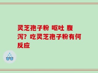灵芝孢子粉 呕吐 腹泻？吃灵芝孢子粉有何反应