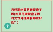 月经期吃灵芝破壁孢子粉(吃灵芝破壁孢子粉对女性月经期有哪些好处？)