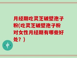 月经期吃灵芝破壁孢子粉(吃灵芝破壁孢子粉对女性月经期有哪些好处？)