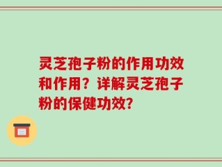 灵芝孢子粉的作用功效和作用？详解灵芝孢子粉的保健功效？
