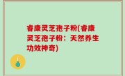 睿康灵芝孢子粉(睿康灵芝孢子粉：天然养生功效神奇)