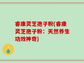 睿康灵芝孢子粉(睿康灵芝孢子粉：天然养生功效神奇)