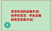 灵芝吃法的正确方法(科学吃灵芝：学会正确的灵芝食用方法)