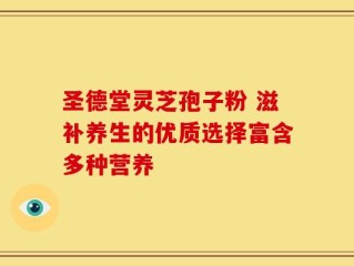 圣德堂灵芝孢子粉 滋补养生的优质选择富含多种营养