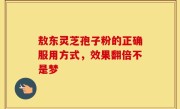 敖东灵芝孢子粉的正确服用方式，效果翻倍不是梦