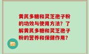 黄芪多糖和灵芝孢子粉的功效与使用方法？了解黄芪多糖和灵芝孢子粉的营养和保健作用？