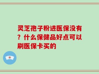 灵芝孢子粉进医保没有？什么保健品好点可以刷医保卡买的