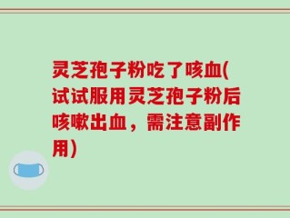 灵芝孢子粉吃了咳血(试试服用灵芝孢子粉后咳嗽出血，需注意副作用)