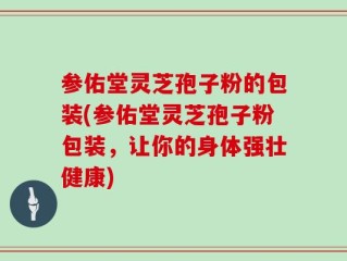 参佑堂灵芝孢子粉的包装(参佑堂灵芝孢子粉包装，让你的身体强壮健康)