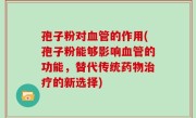 孢子粉对血管的作用(孢子粉能够影响血管的功能，替代传统药物治疗的新选择)
