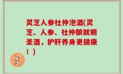 灵芝人参杜仲泡酒(灵芝、人参、杜仲酿就朝圣酒，护肝养身更健康！)
