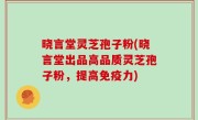 晓言堂灵芝孢子粉(晓言堂出品高品质灵芝孢子粉，提高免疫力)