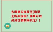 去哪里买海灵芝(海灵芝购买指南：哪里可以买到优质的海灵芝？)
