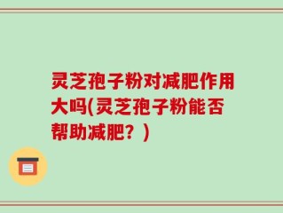 灵芝孢子粉对减肥作用大吗(灵芝孢子粉能否帮助减肥？)