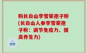 购长白山李雪荣孢子粉(长白山人参李雪荣孢子粉：调节免疫力、提高养生力)