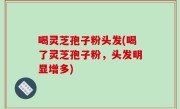 喝灵芝孢子粉头发(喝了灵芝孢子粉，头发明显增多)