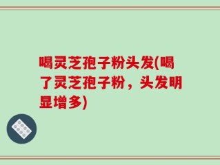 喝灵芝孢子粉头发(喝了灵芝孢子粉，头发明显增多)