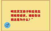喝完灵芝孢子粉后竟出现眩晕症状，谁能告诉我这是为什么？”