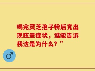 喝完灵芝孢子粉后竟出现眩晕症状，谁能告诉我这是为什么？”