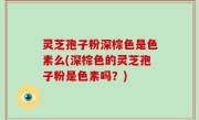 灵芝孢子粉深棕色是色素么(深棕色的灵芝孢子粉是色素吗？)