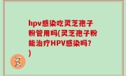hpv感染吃灵芝孢子粉管用吗(灵芝孢子粉能治疗HPV感染吗？)