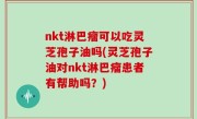 nkt淋巴瘤可以吃灵芝孢子油吗(灵芝孢子油对nkt淋巴瘤患者有帮助吗？)