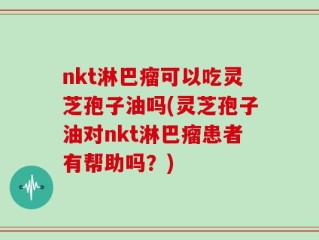 nkt淋巴瘤可以吃灵芝孢子油吗(灵芝孢子油对nkt淋巴瘤患者有帮助吗？)