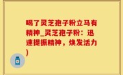 喝了灵芝孢子粉立马有精神_灵芝孢子粉:迅速提振精神,焕发活力)