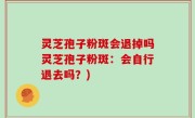灵芝孢子粉斑会退掉吗灵芝孢子粉斑：会自行退去吗？)