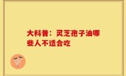大科普：灵芝孢子油哪些人不适合吃