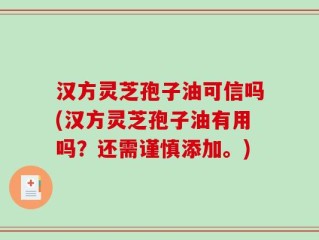 汉方灵芝孢子油可信吗(汉方灵芝孢子油有用吗？还需谨慎添加。)
