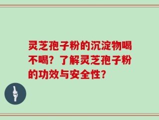 灵芝孢子粉的沉淀物喝不喝？了解灵芝孢子粉的功效与安全性？