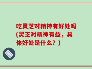吃灵芝对精神有好处吗(灵芝对精神有益，具体好处是什么？)