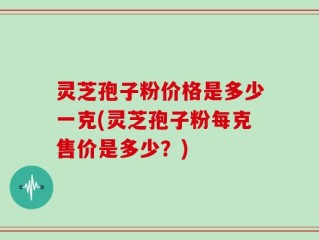 灵芝孢子粉价格是多少一克(灵芝孢子粉每克售价是多少？)