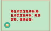 奉化市灵芝孢子粉(奉化市灵芝孢子粉：天然营养，健康必备)
