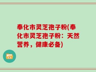 奉化市灵芝孢子粉(奉化市灵芝孢子粉：天然营养，健康必备)
