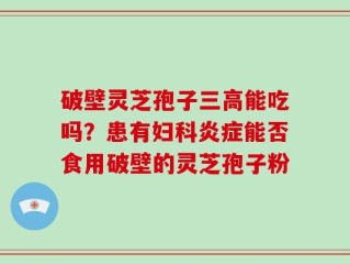 破壁灵芝孢子三高能吃吗？患有妇科炎症能否食用破壁的灵芝孢子粉
