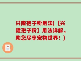 兴隆孢子粉用法(【兴隆孢子粉】用法详解，助您尽享宠物世界！)