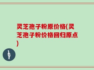灵芝孢子粉原价格(灵芝孢子粉价格回归原点)