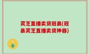 灵芝直播卖货冠县(冠县灵芝直播卖货神器)