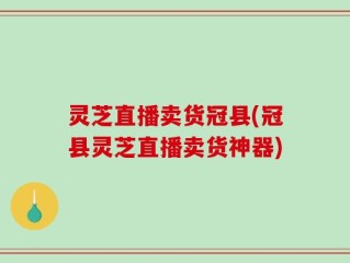 灵芝直播卖货冠县(冠县灵芝直播卖货神器)
