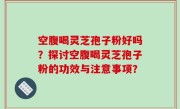 空腹喝灵芝孢子粉好吗？探讨空腹喝灵芝孢子粉的功效与注意事项？