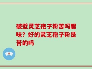 破壁灵芝孢子粉苦吗腥味？好的灵芝孢子粉是苦的吗