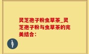 灵芝孢子粉虫草茶_灵芝孢子粉与虫草茶的完美结合：