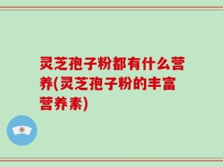 灵芝孢子粉都有什么营养(灵芝孢子粉的丰富营养素)