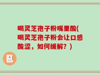 喝灵芝孢子粉嘴里酸(喝灵芝孢子粉会让口感酸涩，如何缓解？)
